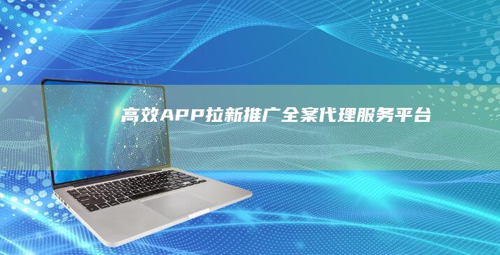 高效APP拉新推广全案代理服务平台