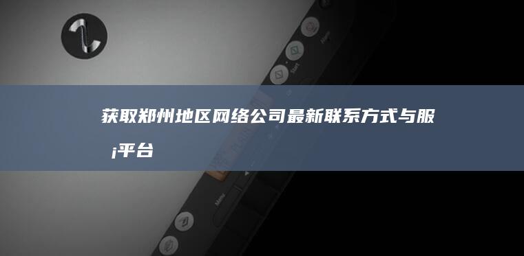 获取郑州地区网络公司最新联系方式与服务平台